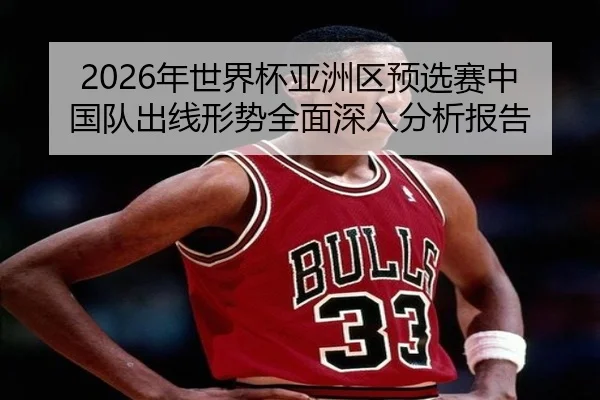 2026年世界杯亚洲区预选赛中国队出线形势全面深入分析报告