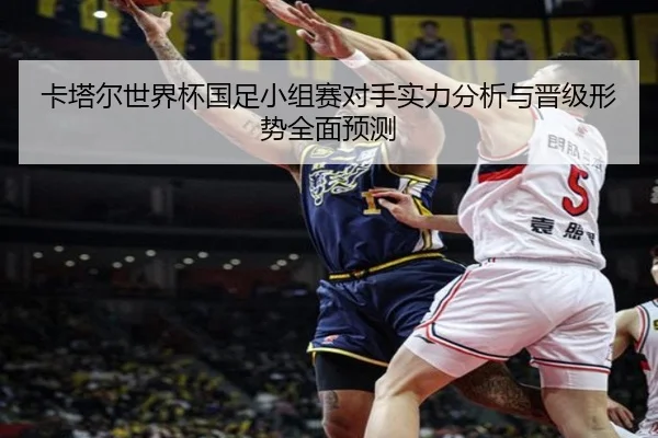 卡塔尔世界杯国足小组赛对手实力分析与晋级形势全面预测